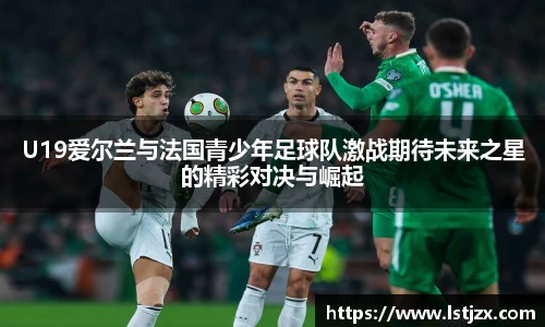 xc体育U19爱尔兰与法国青少年足球队激战期待未来之星的精彩对决与崛起